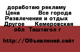 доработаю рекламу › Цена ­ --- - Все города Развлечения и отдых » Другое   . Кемеровская обл.,Таштагол г.